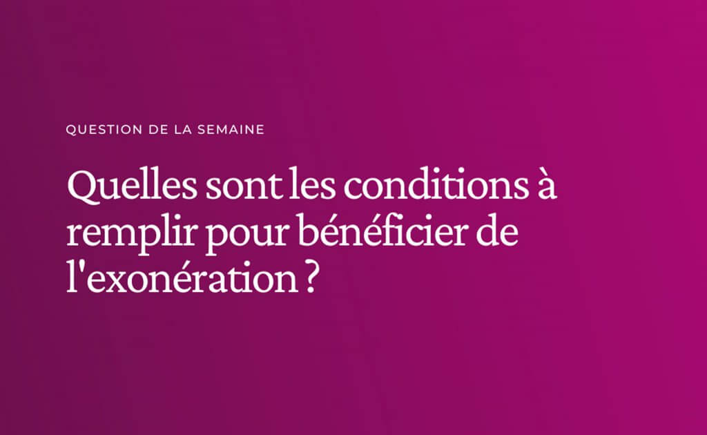 QUELLES SONT LES CONDITIONS À REMPLIR POUR BÉNÉFICIER DE L’EXONÉRATION ?