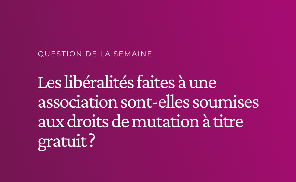 Les libéralités faites à une association sont-elles soumises aux droits de mutation à titre gratuit ?