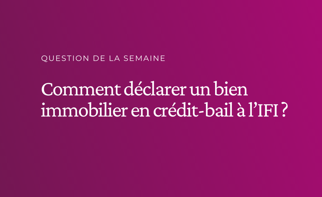 Comment déclarer un bien immobilier en crédit-bail à l’IFI ?