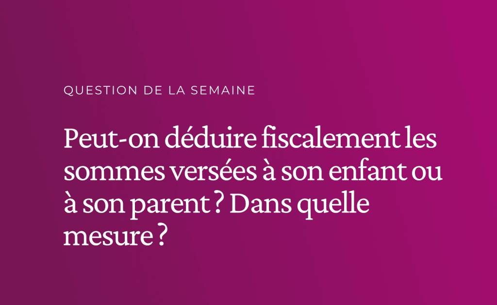 Un contribuable peut-il déduire fiscalement les sommes versées à son enfant ou à son parent ? Et dans quelle mesure ?​